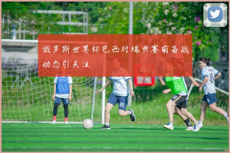 俄罗斯世界杯巴西对瑞典赛前备战动态引关注